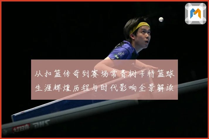从扣篮传奇到赛场常青树卡特篮球生涯辉煌历程与时代影响全景解读