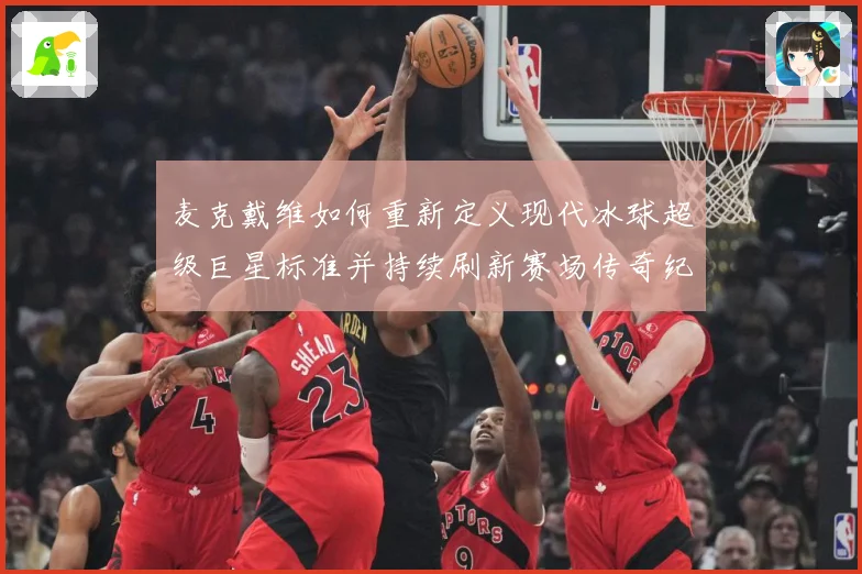 麦克戴维如何重新定义现代冰球超级巨星标准并持续刷新赛场传奇纪录