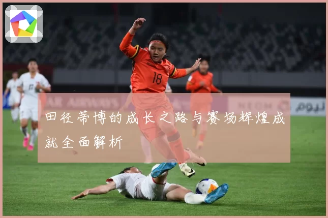 田径蒂博的成长之路与赛场辉煌成就全面解析