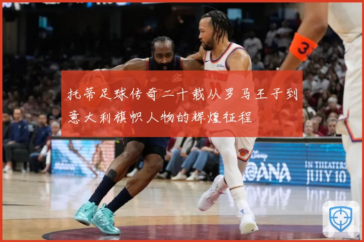 托蒂足球传奇二十载从罗马王子到意大利旗帜人物的辉煌征程