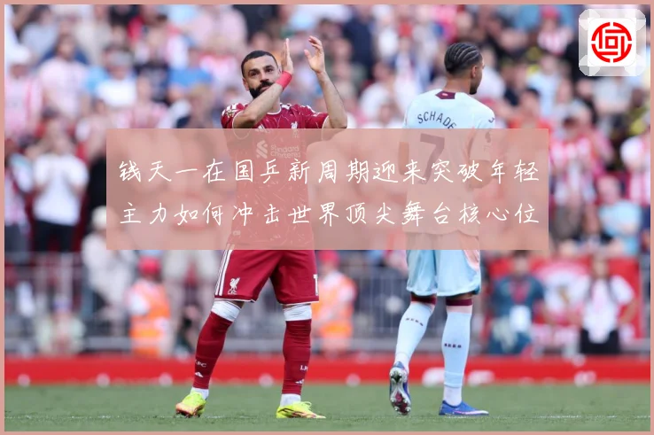 钱天一在国乒新周期迎来突破年轻主力如何冲击世界顶尖舞台核心位置解析