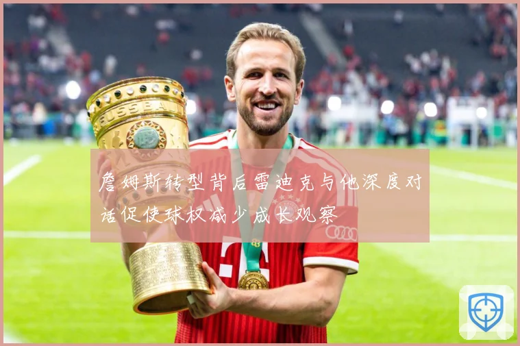 詹姆斯转型背后雷迪克与他深度对话促使球权减少成长观察