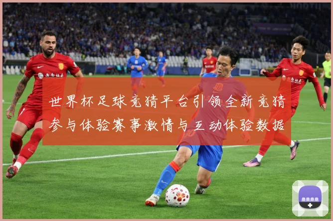 世界杯足球竞猜平台引领全新竞猜参与体验赛事激情与互动体验数据研判
