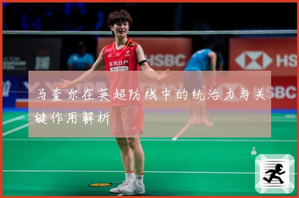 马奎尔在英超防线中的统治力与关键作用解析