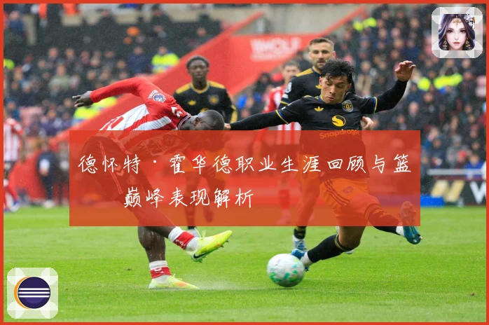 德怀特·霍华德职业生涯回顾与篮球巅峰表现解析