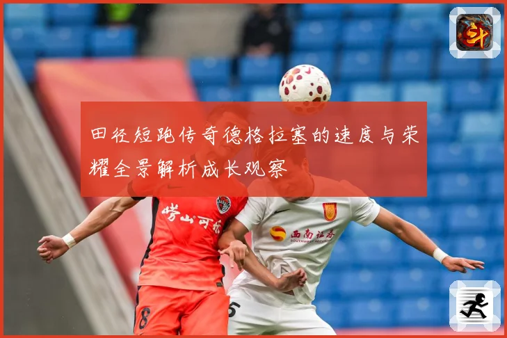 田径短跑传奇德格拉塞的速度与荣耀全景解析成长观察