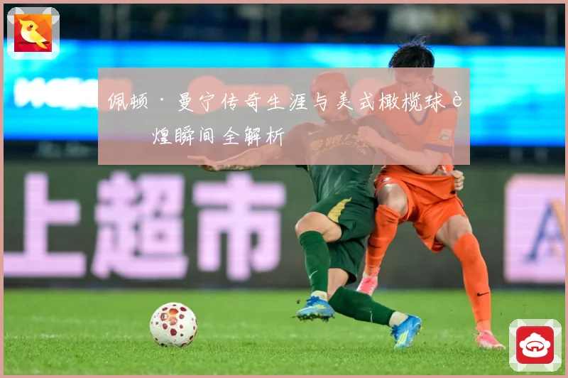 佩顿·曼宁传奇生涯与美式橄榄球辉煌瞬间全解析