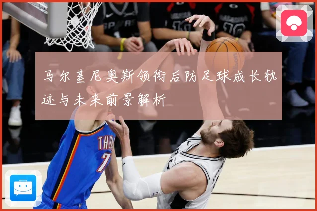 马尔基尼奥斯领衔后防足球成长轨迹与未来前景解析
