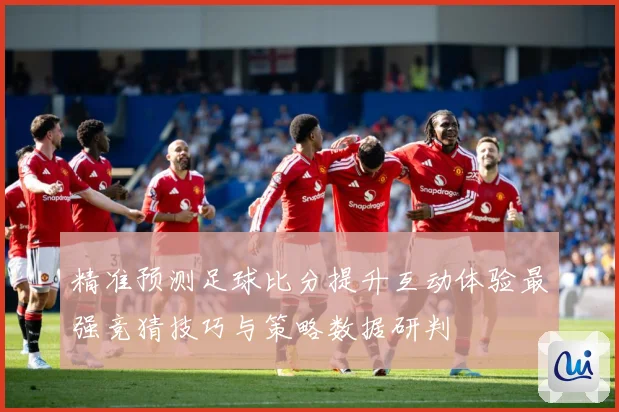 精准预测足球比分提升互动体验最强竞猜技巧与策略数据研判