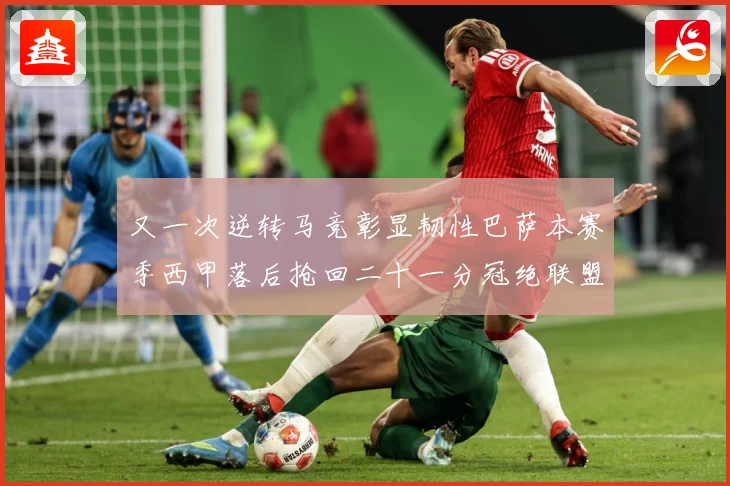 又一次逆转马竞彰显韧性巴萨本赛季西甲落后抢回二十一分冠绝联盟战术观察