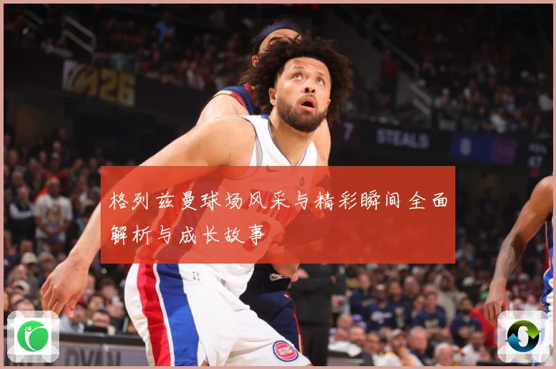 格列兹曼球场风采与精彩瞬间全面解析与成长故事