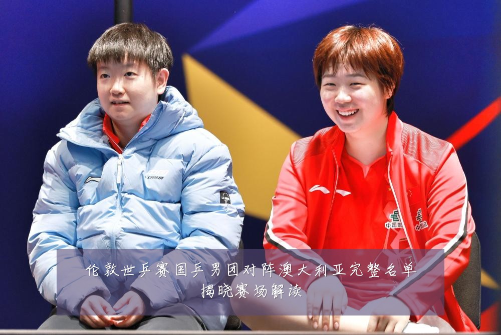 伦敦世乒赛国乒男团对阵澳大利亚完整名单揭晓赛场解读