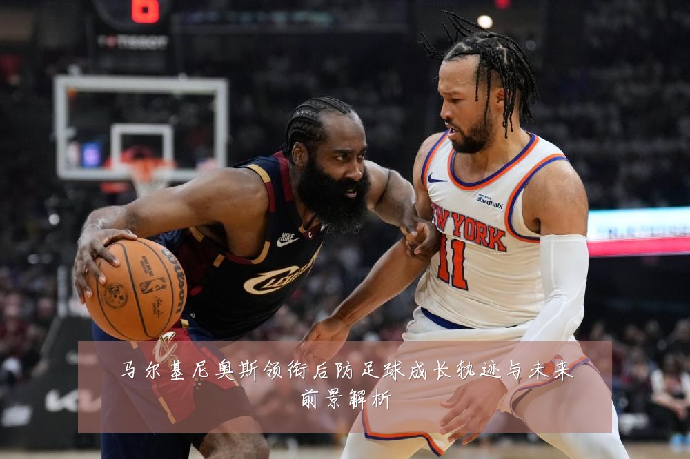 马尔基尼奥斯领衔后防足球成长轨迹与未来前景解析