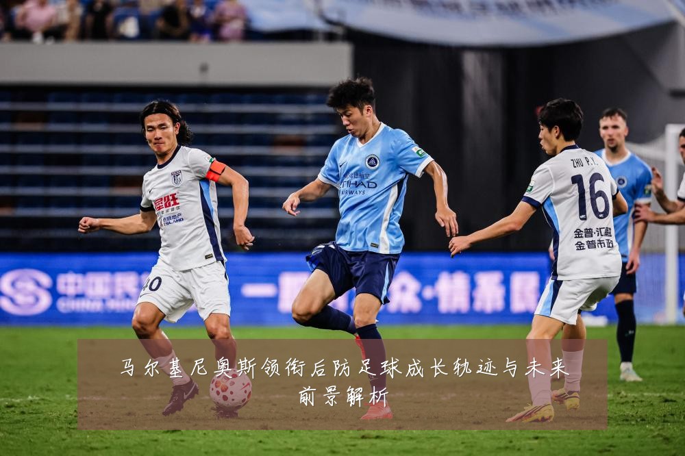 马尔基尼奥斯领衔后防足球成长轨迹与未来前景解析