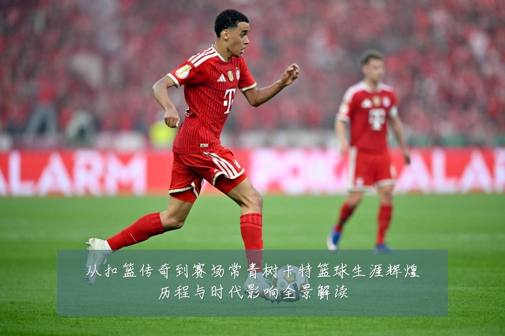 从扣篮传奇到赛场常青树卡特篮球生涯辉煌历程与时代影响全景解读