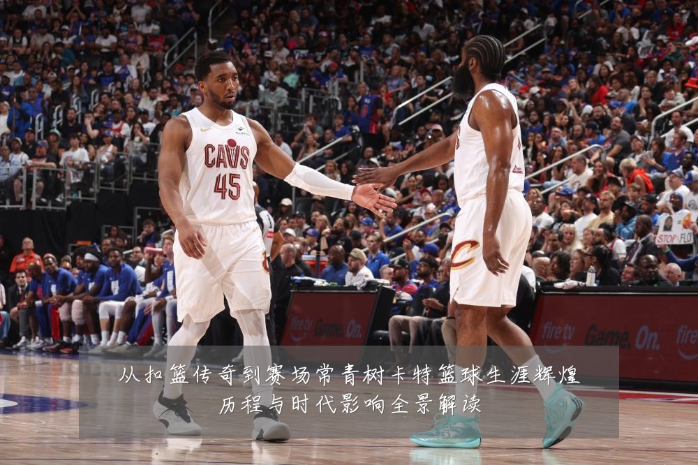 从扣篮传奇到赛场常青树卡特篮球生涯辉煌历程与时代影响全景解读