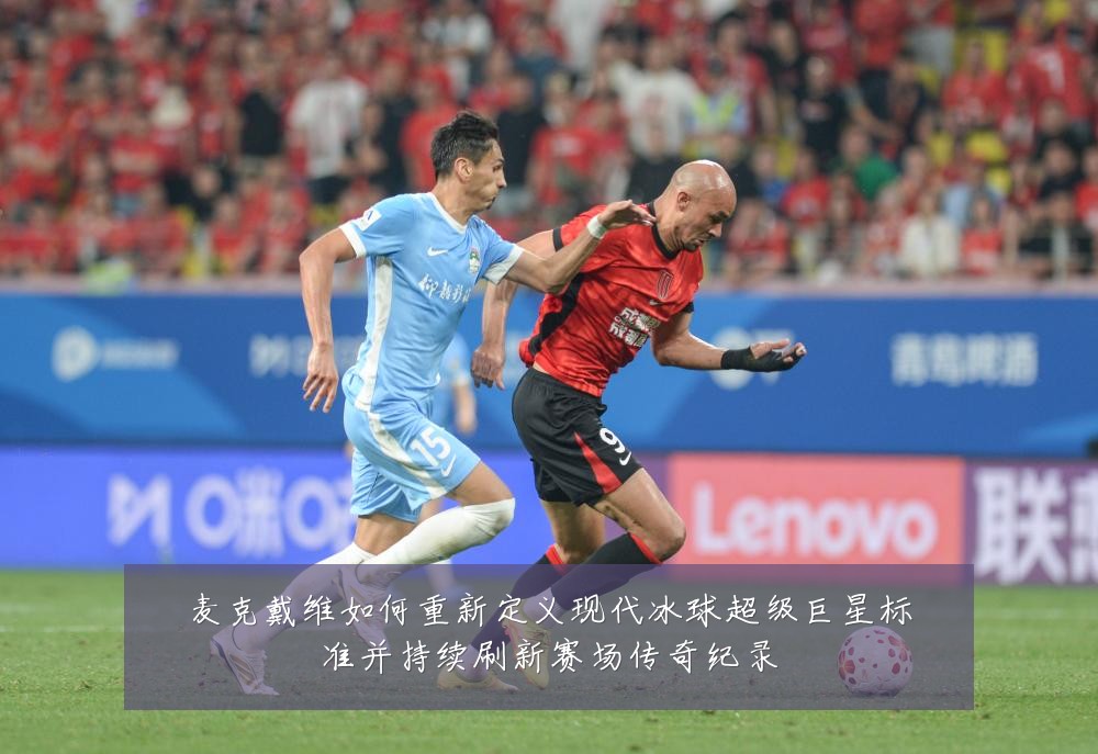 麦克戴维如何重新定义现代冰球超级巨星标准并持续刷新赛场传奇纪录
